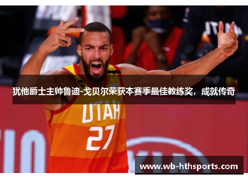 犹他爵士主帅鲁迪-戈贝尔荣获本赛季最佳教练奖，成就传奇