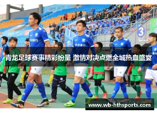 青龙足球赛事精彩纷呈 激情对决点燃全城热血盛宴 青龙足球赛事精彩纷呈 激情对决点燃全城热血盛宴