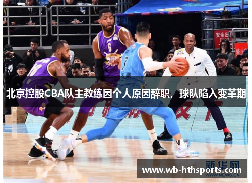 北京控股CBA队主教练因个人原因辞职，球队陷入变革期