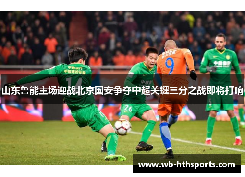 山东鲁能主场迎战北京国安争夺中超关键三分之战即将打响