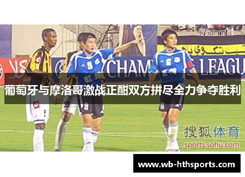葡萄牙与摩洛哥激战正酣双方拼尽全力争夺胜利
