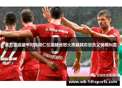 莱万重返德甲对阵拜仁引发球迷怒火质疑其忘恩负义情感纠葛