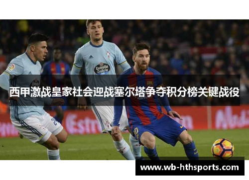 西甲激战皇家社会迎战塞尔塔争夺积分榜关键战役