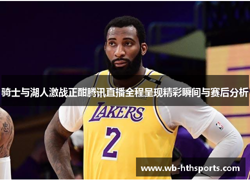 骑士与湖人激战正酣腾讯直播全程呈现精彩瞬间与赛后分析 骑士与湖人激战正酣腾讯直播全程呈现精彩瞬间与赛后分析
