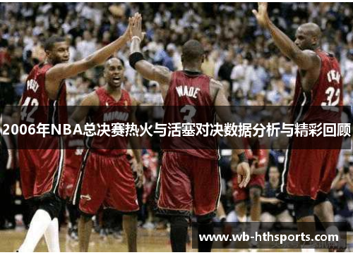2006年NBA总决赛热火与活塞对决数据分析与精彩回顾