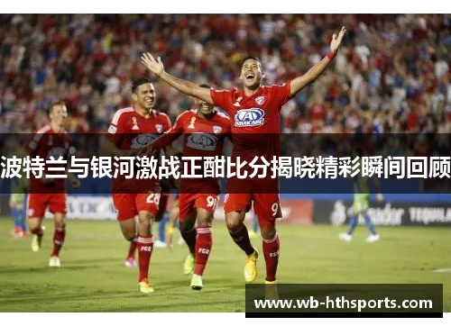 波特兰与银河激战正酣比分揭晓精彩瞬间回顾