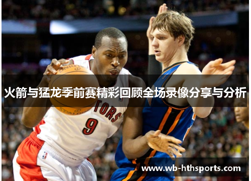 火箭与猛龙季前赛精彩回顾全场录像分享与分析